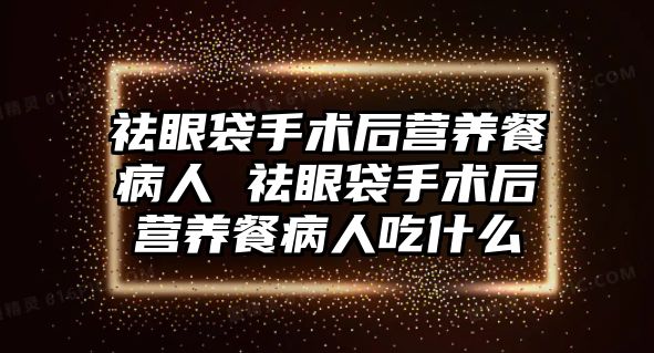 祛眼袋手術后營養餐病人 祛眼袋手術后營養餐病人吃什么