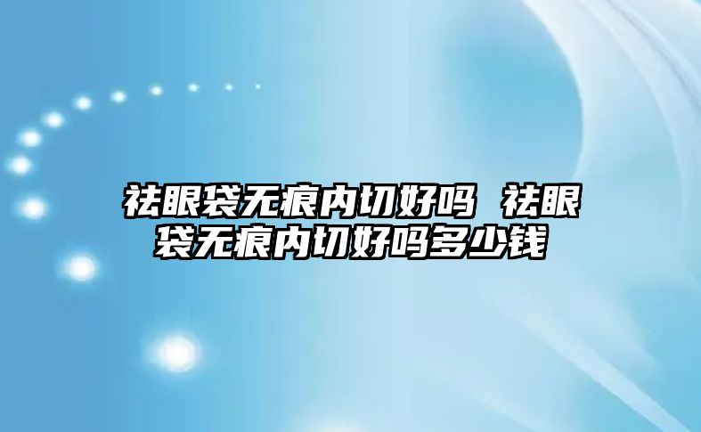 祛眼袋無痕內切好嗎 祛眼袋無痕內切好嗎多少錢