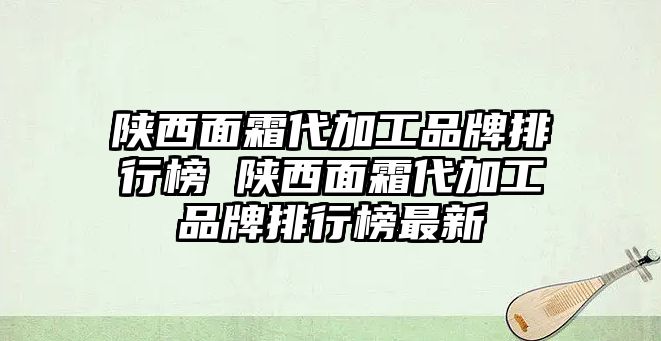 陜西面霜代加工品牌排行榜 陜西面霜代加工品牌排行榜最新