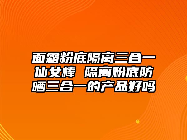 面霜粉底隔離三合一仙女棒 隔離粉底防曬三合一的產品好嗎