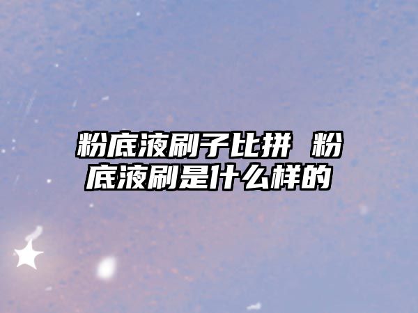 粉底液刷子比拼 粉底液刷是什么樣的