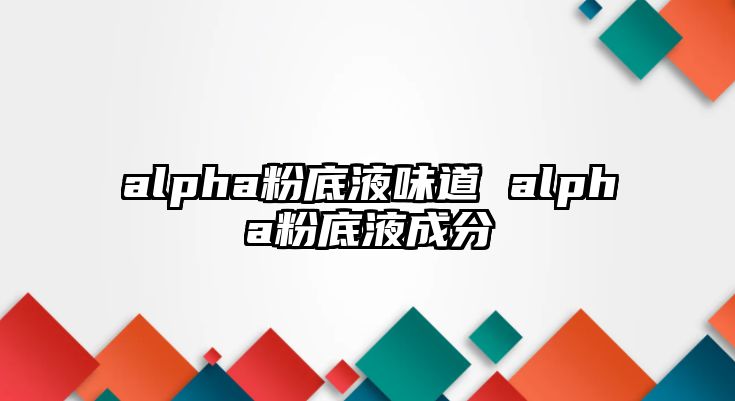 alpha粉底液味道 alpha粉底液成分