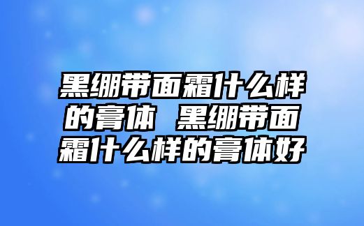 黑繃帶面霜什么樣的膏體 黑繃帶面霜什么樣的膏體好