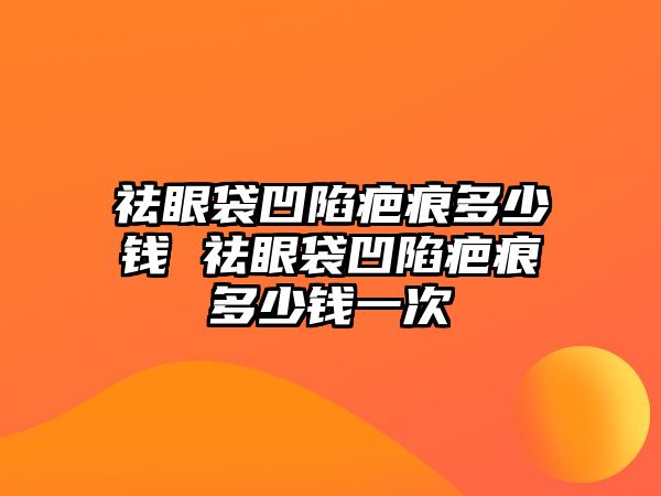 祛眼袋凹陷疤痕多少錢 祛眼袋凹陷疤痕多少錢一次