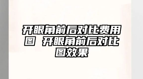 開眼角前后對比費用圖 開眼角前后對比圖效果