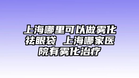 上海哪里可以做霧化祛眼袋 上海哪家醫(yī)院有霧化治療