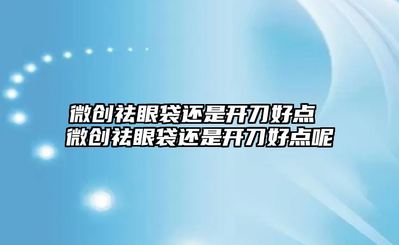 微創祛眼袋還是開刀好點 微創祛眼袋還是開刀好點呢