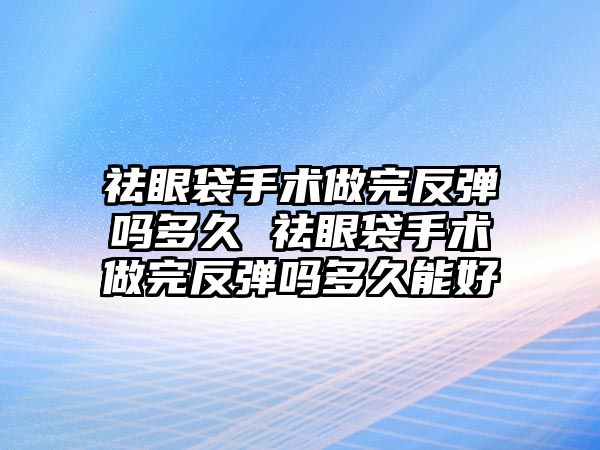 祛眼袋手術(shù)做完反彈嗎多久 祛眼袋手術(shù)做完反彈嗎多久能好