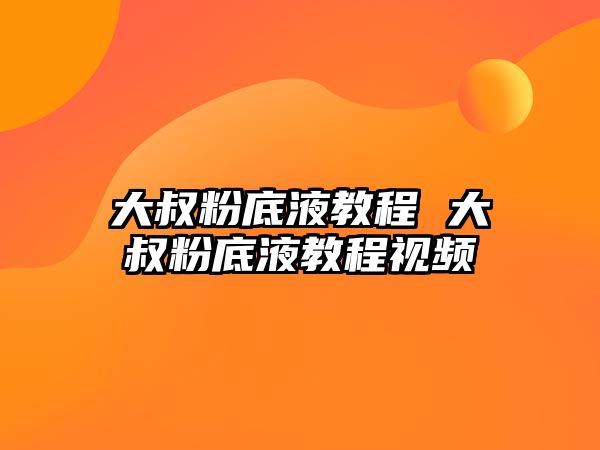 大叔粉底液教程 大叔粉底液教程視頻