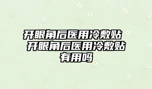 開眼角后醫(yī)用冷敷貼 開眼角后醫(yī)用冷敷貼有用嗎