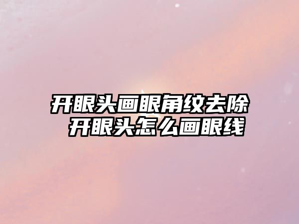 開眼頭畫眼角紋去除 開眼頭怎么畫眼線