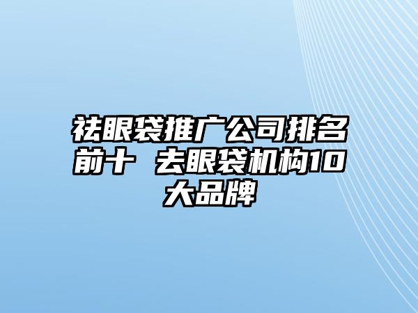 祛眼袋推廣公司排名前十 去眼袋機(jī)構(gòu)10大品牌