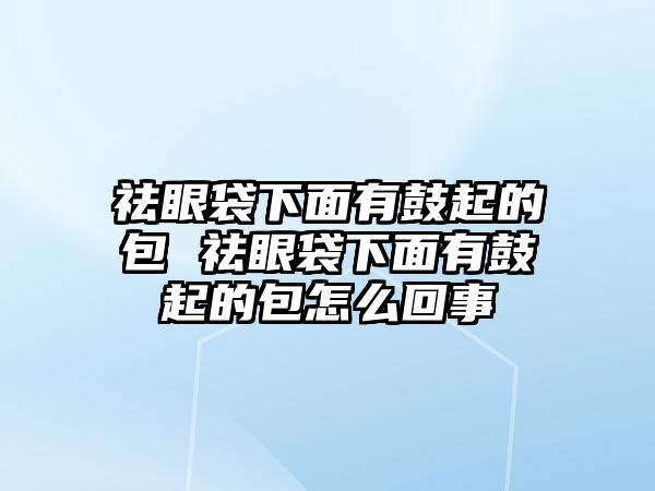 祛眼袋下面有鼓起的包 祛眼袋下面有鼓起的包怎么回事