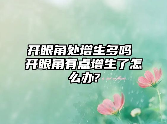 開眼角處增生多嗎 開眼角有點增生了怎么辦?