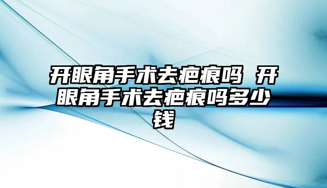 開眼角手術去疤痕嗎 開眼角手術去疤痕嗎多少錢