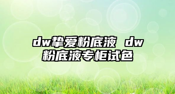 dw摯愛(ài)粉底液 dw粉底液專(zhuān)柜試色