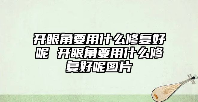 開眼角要用什么修復好呢 開眼角要用什么修復好呢圖片