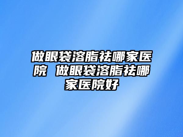 做眼袋溶脂祛哪家醫院 做眼袋溶脂祛哪家醫院好