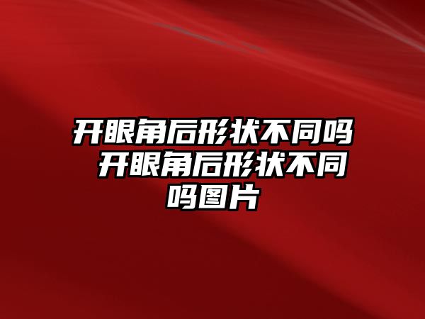 開眼角后形狀不同嗎 開眼角后形狀不同嗎圖片