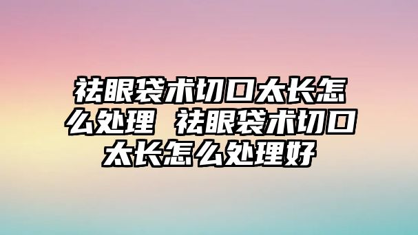 祛眼袋術切口太長怎么處理 祛眼袋術切口太長怎么處理好