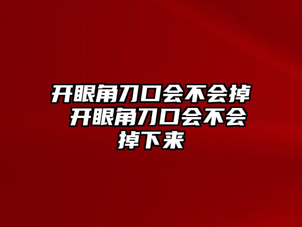 開眼角刀口會不會掉 開眼角刀口會不會掉下來