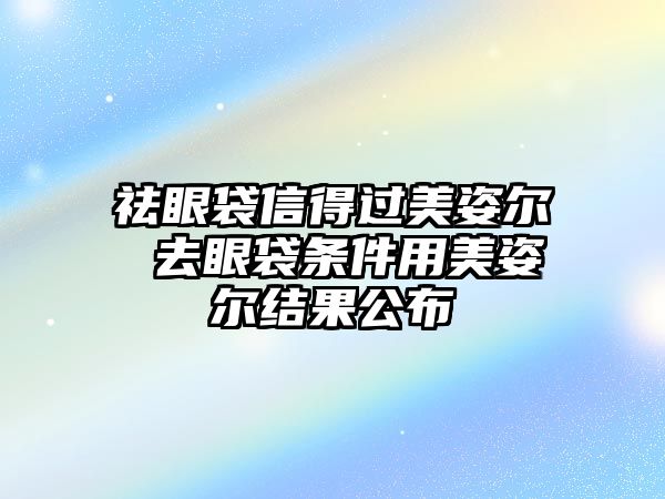 祛眼袋信得過美姿爾 去眼袋條件用美姿爾結(jié)果公布