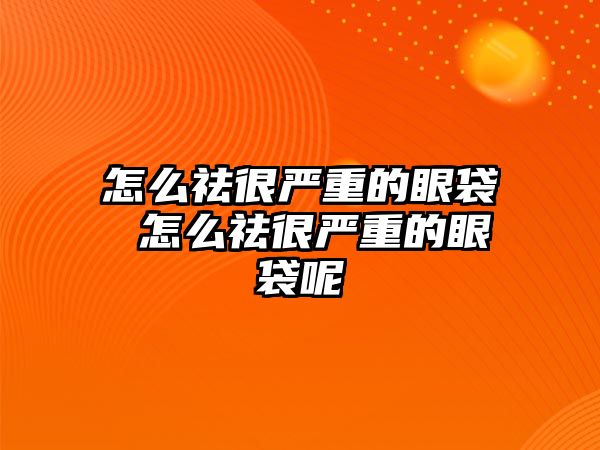 怎么祛很嚴重的眼袋 怎么祛很嚴重的眼袋呢