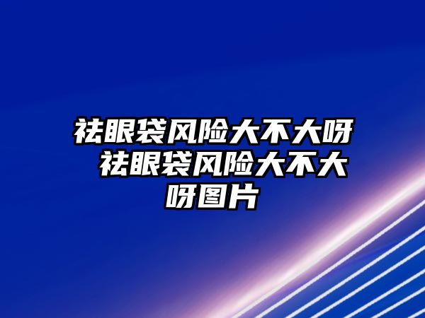 祛眼袋風險大不大呀 祛眼袋風險大不大呀圖片