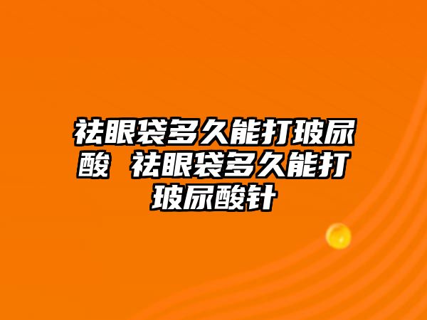 祛眼袋多久能打玻尿酸 祛眼袋多久能打玻尿酸針