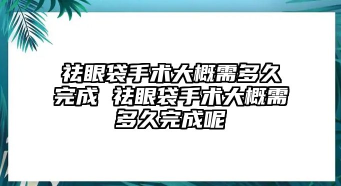 祛眼袋手術大概需多久完成 祛眼袋手術大概需多久完成呢