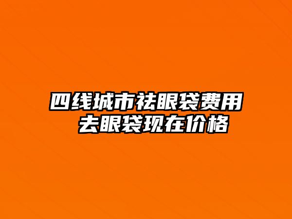 四線城市祛眼袋費用 去眼袋現在價格