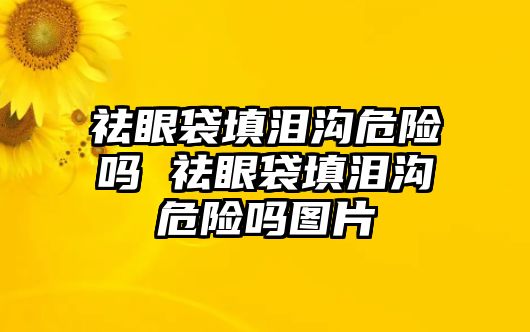 祛眼袋填淚溝危險嗎 祛眼袋填淚溝危險嗎圖片