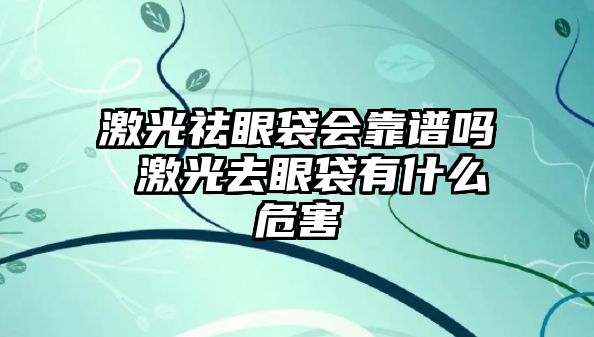 激光祛眼袋會靠譜嗎 激光去眼袋有什么危害