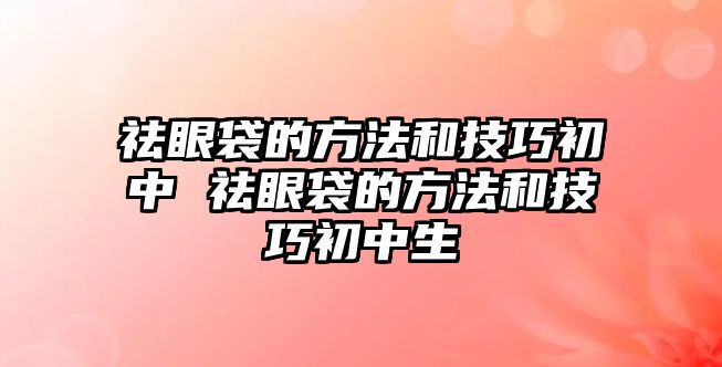 祛眼袋的方法和技巧初中 祛眼袋的方法和技巧初中生