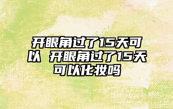 開眼角過了15天可以 開眼角過了15天可以化妝嗎