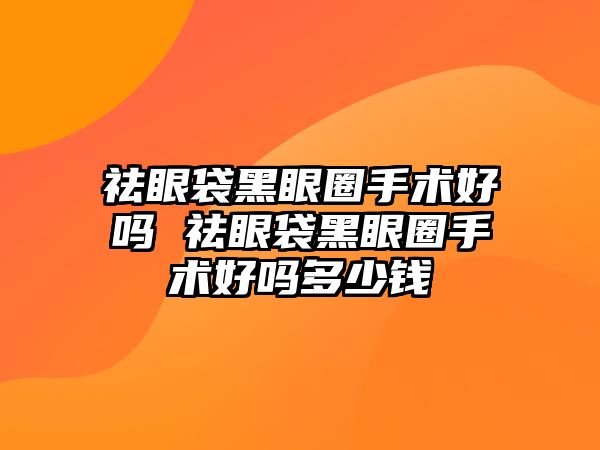 祛眼袋黑眼圈手術好嗎 祛眼袋黑眼圈手術好嗎多少錢