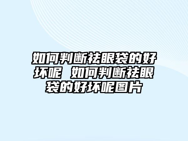 如何判斷祛眼袋的好壞呢 如何判斷祛眼袋的好壞呢圖片