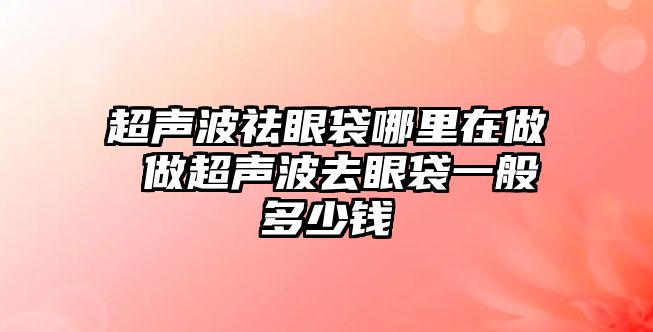 超聲波祛眼袋哪里在做 做超聲波去眼袋一般多少錢