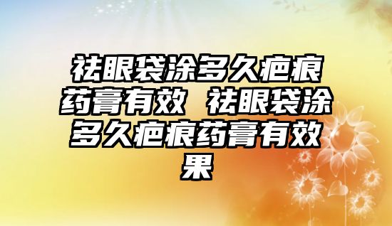 祛眼袋涂多久疤痕藥膏有效 祛眼袋涂多久疤痕藥膏有效果