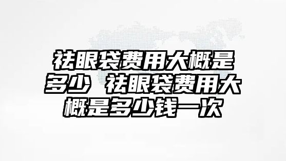 祛眼袋費用大概是多少 祛眼袋費用大概是多少錢一次