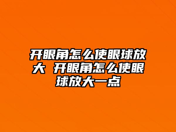 開眼角怎么使眼球放大 開眼角怎么使眼球放大一點