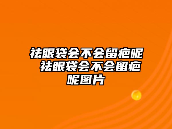 祛眼袋會不會留疤呢 祛眼袋會不會留疤呢圖片