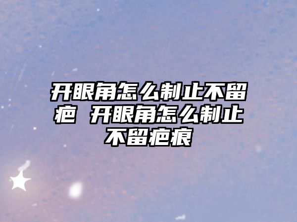 開眼角怎么制止不留疤 開眼角怎么制止不留疤痕