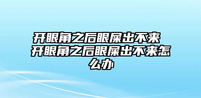 開眼角之后眼屎出不來 開眼角之后眼屎出不來怎么辦