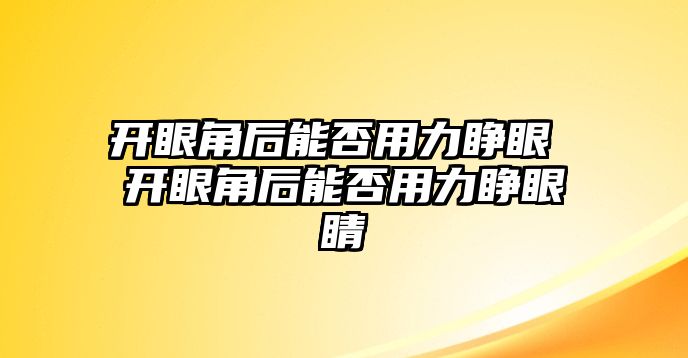 開眼角后能否用力睜眼 開眼角后能否用力睜眼睛