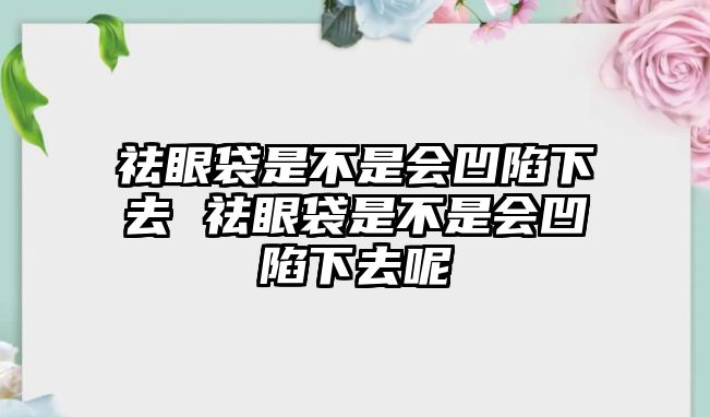 祛眼袋是不是會凹陷下去 祛眼袋是不是會凹陷下去呢