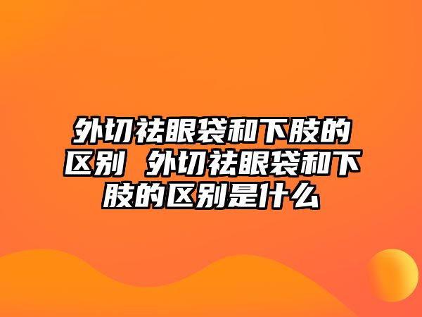 外切祛眼袋和下肢的區別 外切祛眼袋和下肢的區別是什么