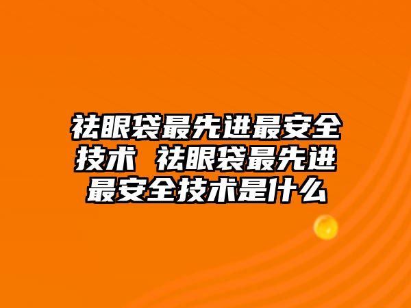 祛眼袋最先進最安全技術 祛眼袋最先進最安全技術是什么