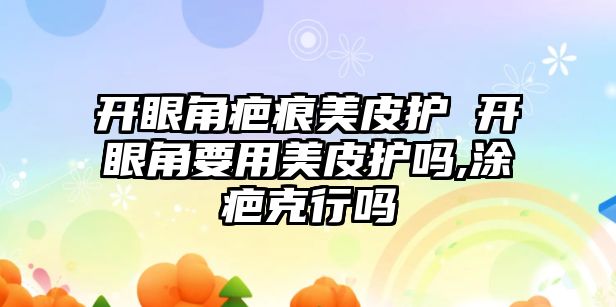 開眼角疤痕美皮護 開眼角要用美皮護嗎,涂疤克行嗎