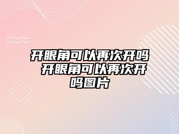 開眼角可以再次開嗎 開眼角可以再次開嗎圖片